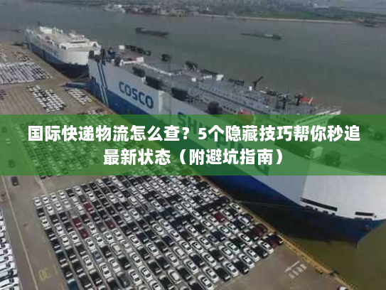 国际快递物流怎么查？5个隐藏技巧帮你秒追最新状态（附避坑指南）