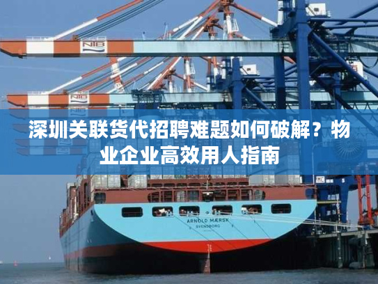 深圳关联货代招聘难题如何破解？物业企业高效用人指南