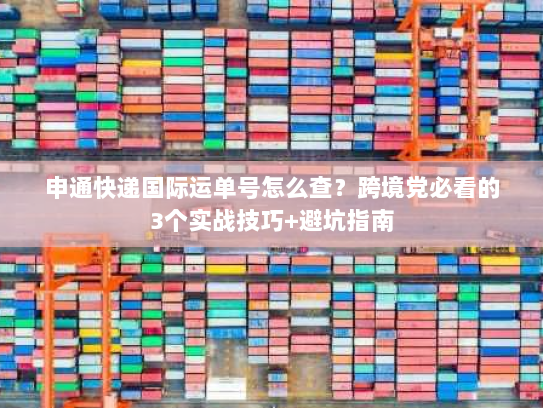 申通快递国际运单号怎么查？跨境党必看的3个实战技巧+避坑指南