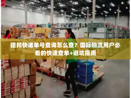 德邦快递单号查询怎么查?国际物流用户必看的快速查单+避坑指南 德邦快递单号查询怎么查?国际物流用户必看的快速查单+避坑指南