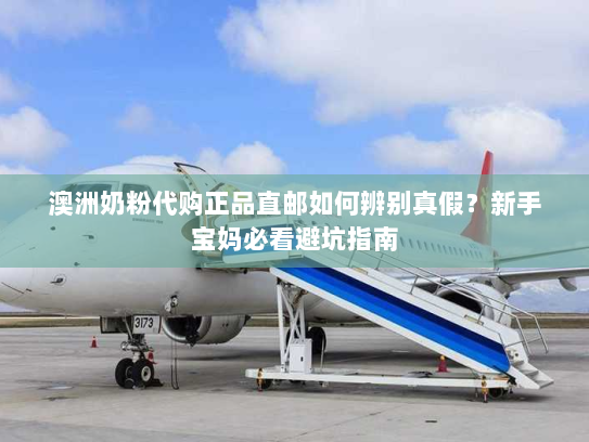 澳洲奶粉代购正品直邮如何辨别真假？新手宝妈必看避坑指南