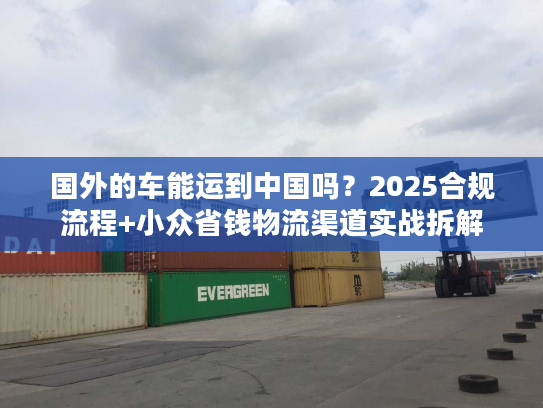 国外的车能运到中国吗？2025合规流程+小众省钱物流渠道实战拆解