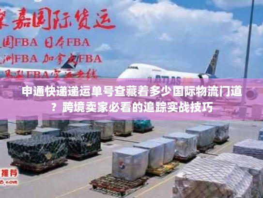 申通快递递运单号查藏着多少国际物流门道？跨境卖家必看的追踪实战技巧