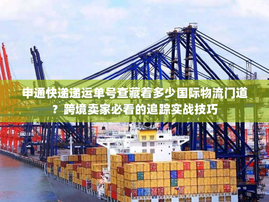 申通快递递运单号查藏着多少国际物流门道？跨境卖家必看的追踪实战技巧