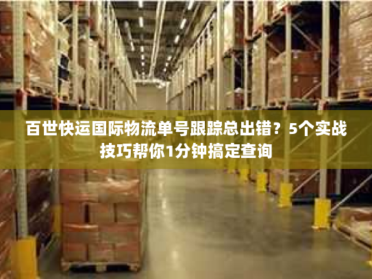 百世快运国际物流单号跟踪总出错？5个实战技巧帮你1分钟搞定查询