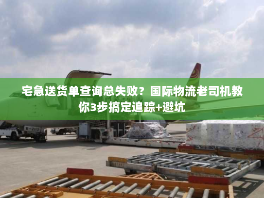 宅急送货单查询总失败？国际物流老司机教你3步搞定追踪+避坑