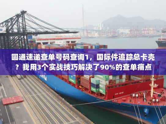 圆通速递查单号码查询1,国际件追踪总卡壳?我用3个实战技巧解决了90%的查单痛点 圆通速递查单号码查询1,国际件追踪总卡壳?我用3个实战技巧解决了90%的查单痛点