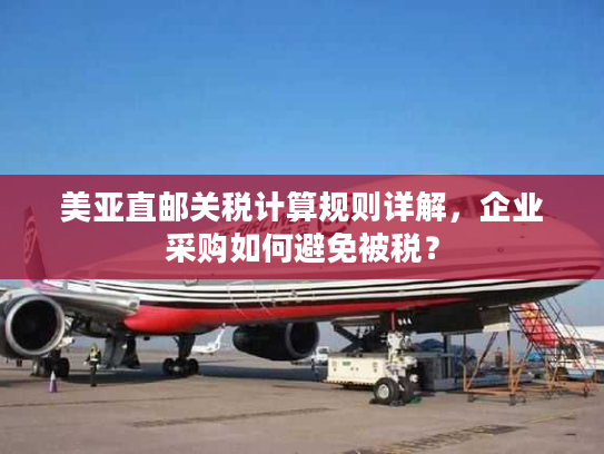 美亚直邮关税计算规则详解，企业采购如何避免被税？