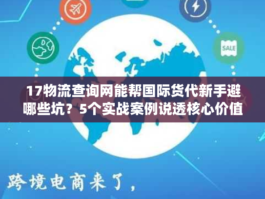 17物流查询网能帮国际货代新手避哪些坑?5个实战案例说透核心价值 17物流查询网能帮国际货代新手避哪些坑?5个实战案例说透核心价值