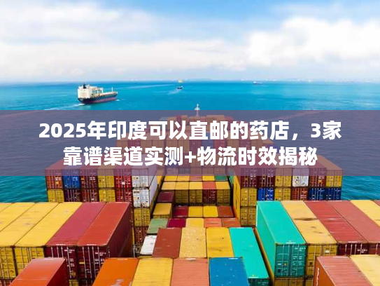 2025年印度可以直邮的药店，3家靠谱渠道实测+物流时效揭秘