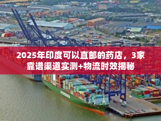 2025年印度可以直邮的药店，3家靠谱渠道实测+物流时效揭秘