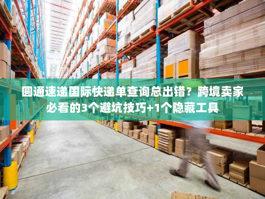 圆通速递国际快递单查询总出错？跨境卖家必看的3个避坑技巧+1个隐藏工具