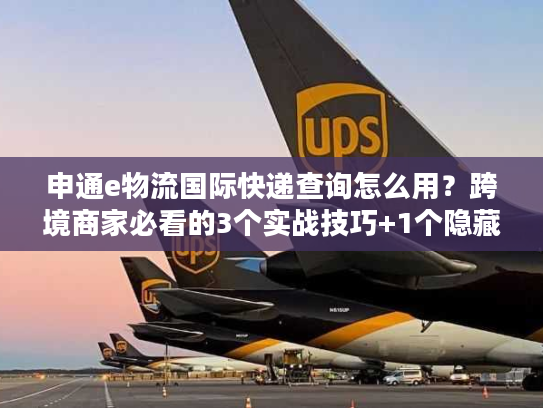 申通e物流国际快递查询怎么用？跨境商家必看的3个实战技巧+1个隐藏功能