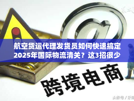 航空货运代理发货员如何快速搞定2025年国际物流清关？这3招很少人用！
