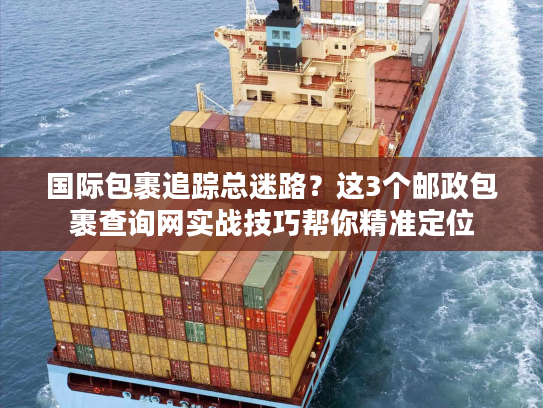 国际包裹追踪总迷路？这3个邮政包裹查询网实战技巧帮你精准定位