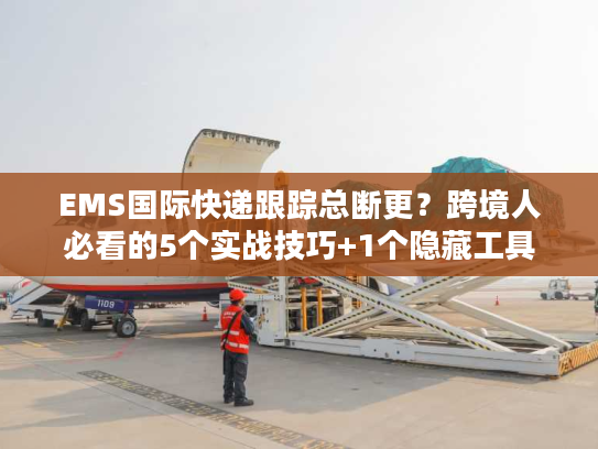 EMS国际快递跟踪总断更？跨境人必看的5个实战技巧+1个隐藏工具