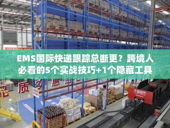 EMS国际快递跟踪总断更？跨境人必看的5个实战技巧+1个隐藏工具