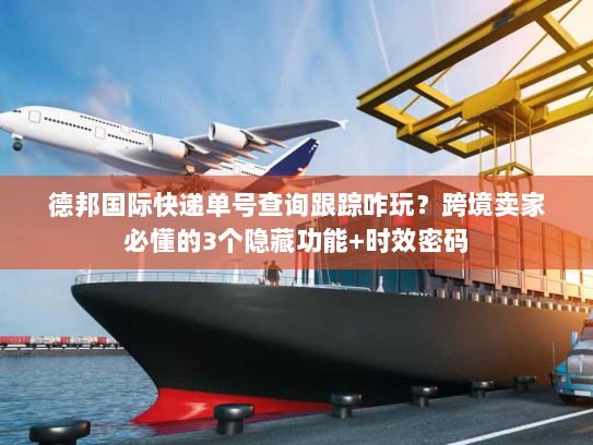 德邦国际快递单号查询跟踪咋玩？跨境卖家必懂的3个隐藏功能+时效密码