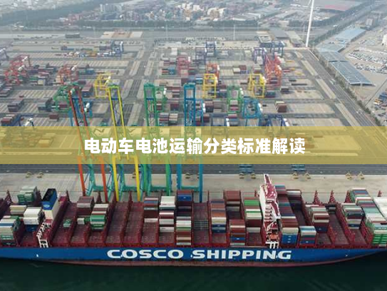电动车电池运输分类标准解读 电动车电池运输分类标准解读