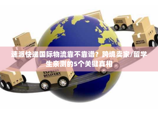 速派快递国际物流靠不靠谱？跨境卖家/留学生亲测的5个关键真相
