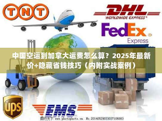 中国空运到加拿大运费怎么算？2025年最新价+隐藏省钱技巧（内附实战案例）