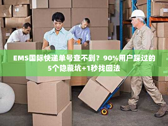 EMS国际快递单号查不到?90%用户踩过的5个隐藏坑+1秒找回法 EMS国际快递单号查不到?90%用户踩过的5个隐藏坑+1秒找回法