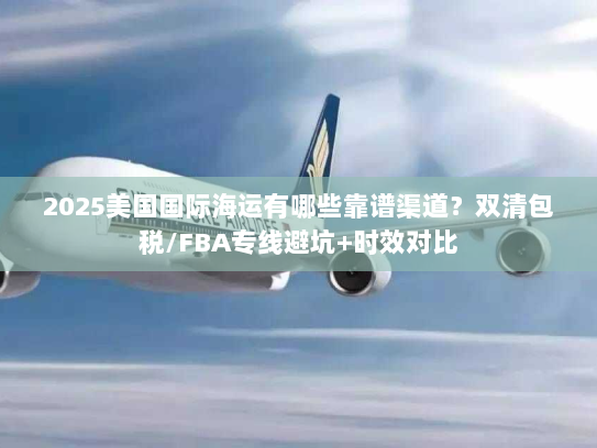 2025美国国际海运有哪些靠谱渠道？双清包税/FBA专线避坑+时效对比
