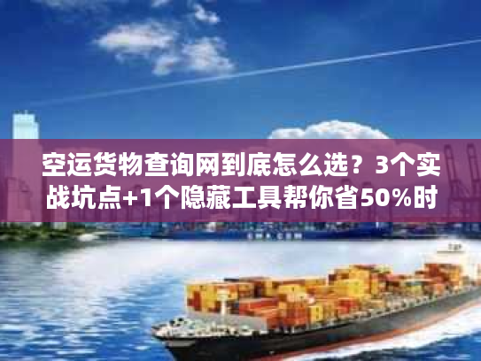 空运货物查询网到底怎么选？3个实战坑点+1个隐藏工具帮你省50%时间