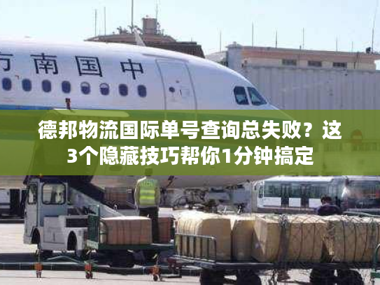 德邦物流国际单号查询总失败？这3个隐藏技巧帮你1分钟搞定