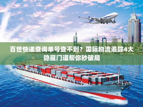 百世快递查询单号查不到？国际物流追踪4大隐藏门道帮你秒破局