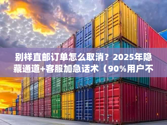 别样直邮订单怎么取消？2025年隐藏通道+客服加急话术（90%用户不知道）