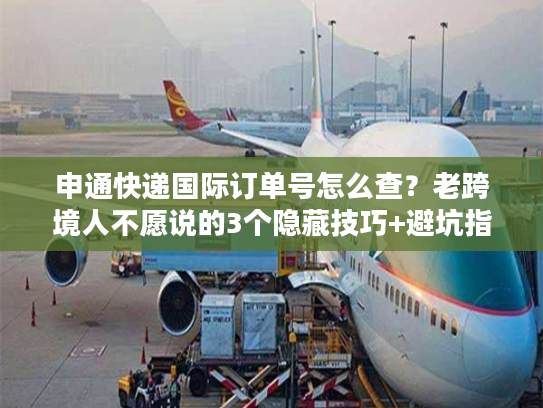 申通快递国际订单号怎么查?老跨境人不愿说的3个隐藏技巧+避坑指南 申通快递国际订单号怎么查?老跨境人不愿说的3个隐藏技巧+避坑指南