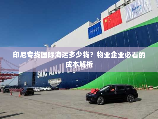 印尼专线国际海运多少钱？物业企业必看的成本解析