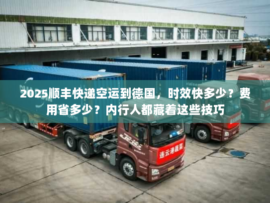 2025顺丰快递空运到德国，时效快多少？费用省多少？内行人都藏着这些技巧