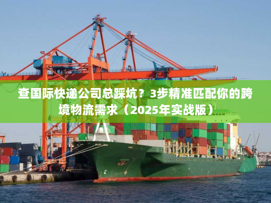 查国际快递公司总踩坑？3步精准匹配你的跨境物流需求（2025年实战版）