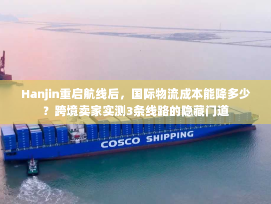 Hanjin重启航线后，国际物流成本能降多少？跨境卖家实测3条线路的隐藏门道