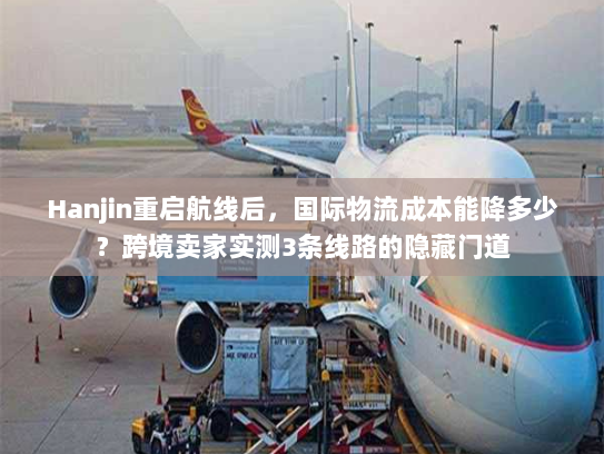 Hanjin重启航线后，国际物流成本能降多少？跨境卖家实测3条线路的隐藏门道