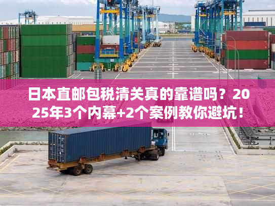 日本直邮包税清关真的靠谱吗？2025年3个内幕+2个案例教你避坑！