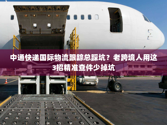 中通快递国际物流跟踪总踩坑？老跨境人用这3招精准查件少掉坑