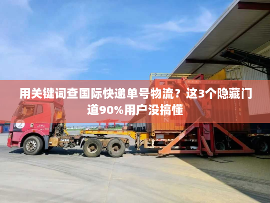 用关键词查国际快递单号物流？这3个隐藏门道90%用户没搞懂