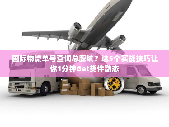 国际物流单号查询总踩坑？这5个实战技巧让你1分钟Get货件动态