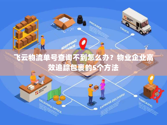飞云物流单号查询不到怎么办？物业企业高效追踪包裹的5个方法