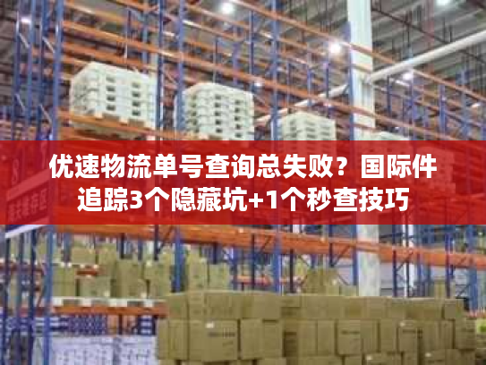 优速物流单号查询总失败？国际件追踪3个隐藏坑+1个秒查技巧