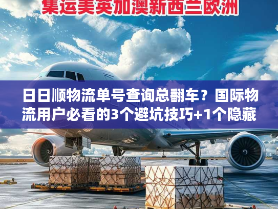 日日顺物流单号查询总翻车？国际物流用户必看的3个避坑技巧+1个隐藏工具