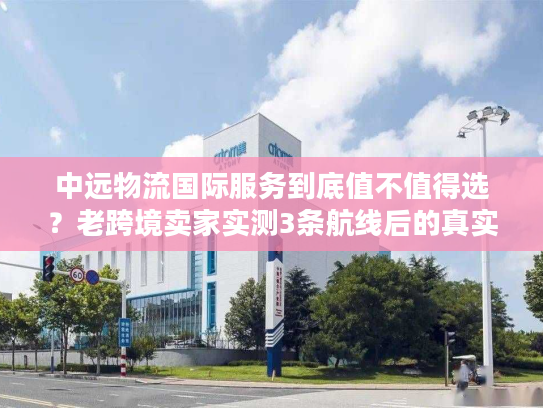 中远物流国际服务到底值不值得选？老跨境卖家实测3条航线后的真实结论