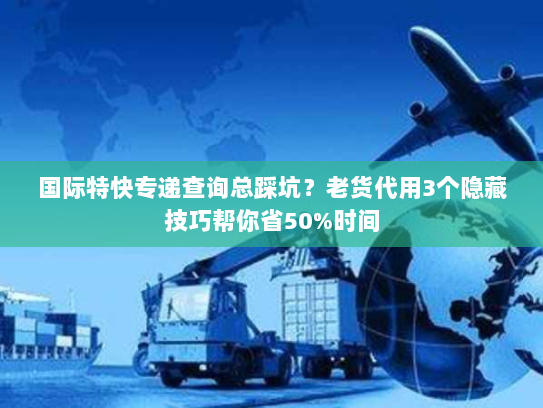 国际特快专递查询总踩坑？老货代用3个隐藏技巧帮你省50%时间