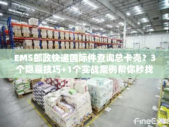 EMS邮政快递国际件查询总卡壳?3个隐藏技巧+1个实战案例帮你秒找包裹轨迹 EMS邮政快递国际件查询总卡壳?3个隐藏技巧+1个实战案例帮你秒找包裹轨迹