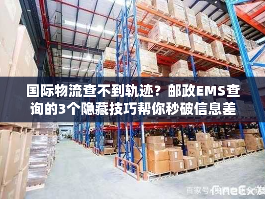 国际物流查不到轨迹？邮政EMS查询的3个隐藏技巧帮你秒破信息差