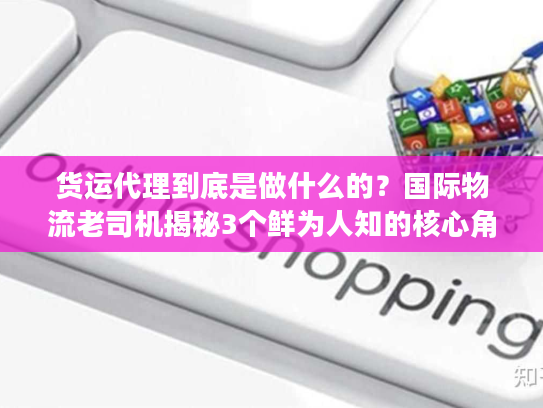 货运代理到底是做什么的?国际物流老司机揭秘3个鲜为人知的核心角色 货运代理到底是做什么的?国际物流老司机揭秘3个鲜为人知的核心角色