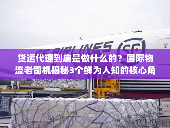 货运代理到底是做什么的?国际物流老司机揭秘3个鲜为人知的核心角色 货运代理到底是做什么的?国际物流老司机揭秘3个鲜为人知的核心角色